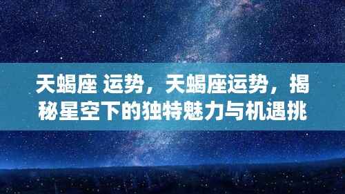 揭秘天蝎座运势,星空下的独特魅力与机遇挑战
