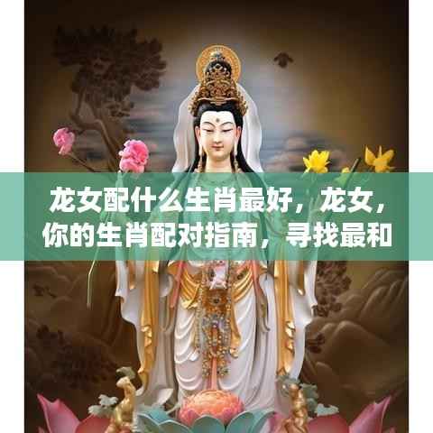 生肖龙女的最佳配对生肖伴侣指南,寻找最和谐的生肖伴侣