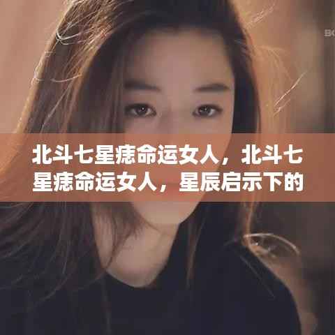 北斗七星痣命运女人的独特魅力与人生轨迹,星辰启示下的命运之旅