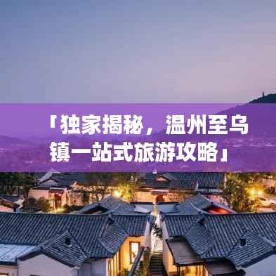 「独家揭秘,温州至乌镇一站式旅游攻略」