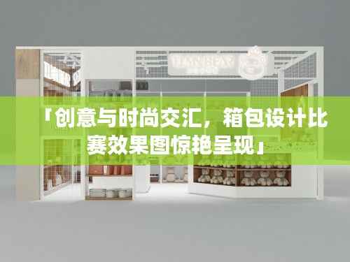 「创意与时尚交汇，箱包设计比赛效果图惊艳呈现」