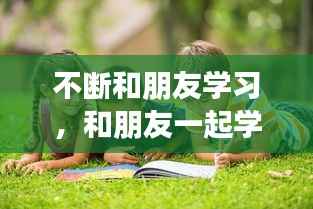 不断和朋友学习,和朋友一起学