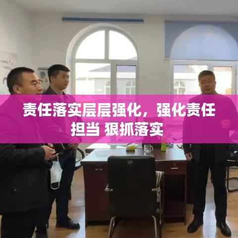 责任落实层层强化,强化责任担当 狠抓落实