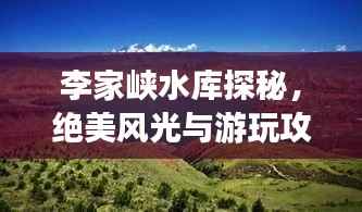 李家峡水库探秘,绝美风光与游玩攻略!