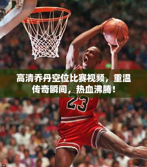 高清乔丹空位比赛视频,重温传奇瞬间,热血沸腾!