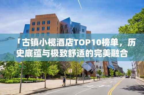 「古镇小榄酒店TOP10榜单,历史底蕴与极致舒适的完美融合」